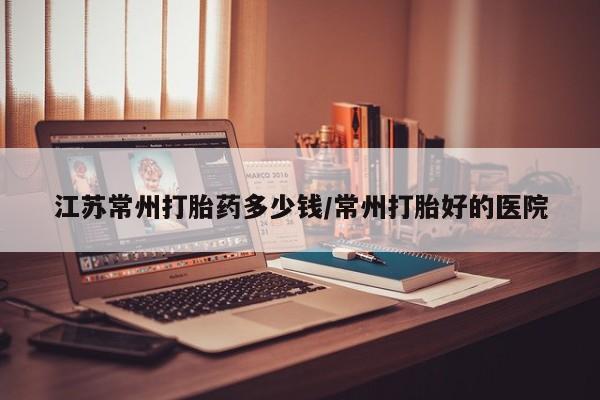 卖正品米非米索购买微信江苏常州打胎药多少钱/常州打胎好的医院