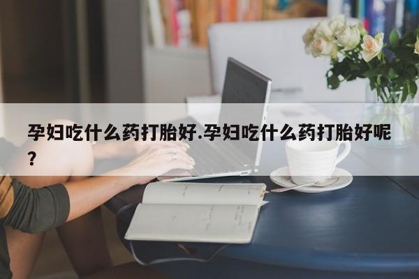 卖正品米非米索购买微信孕妇吃什么药打胎好.孕妇吃什么药打胎好呢？