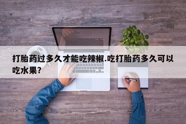卖正品米非米索购买微信打胎药过多久才能吃辣椒.吃打胎药多久可以吃水果？