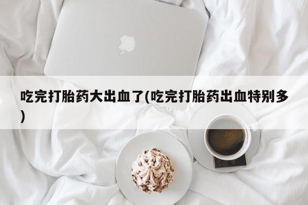 卖正品米非米索购买微信吃完打胎药大出血了(吃完打胎药出血特别多)