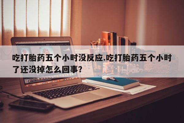 卖正品米非米索购买微信吃打胎药五个小时没反应.吃打胎药五个小时了还没掉怎么回事？