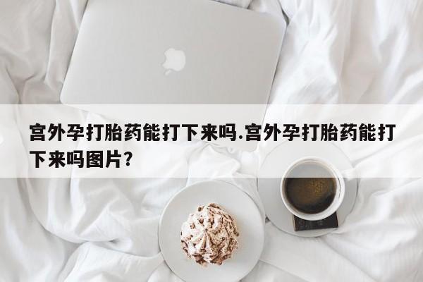 卖正品米非米索购买微信宫外孕打胎药能打下来吗.宫外孕打胎药能打下来吗图片？