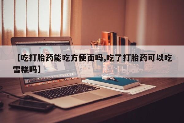 卖正品米非米索购买微信【吃打胎药能吃方便面吗,吃了打胎药可以吃雪糕吗】