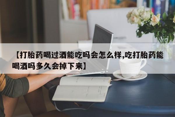 卖正品米非米索购买微信【打胎药喝过酒能吃吗会怎么样,吃打胎药能喝酒吗多久会掉下来】