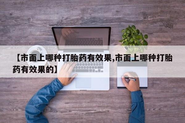 卖正品米非米索购买微信【市面上哪种打胎药有效果,市面上哪种打胎药有效果的】