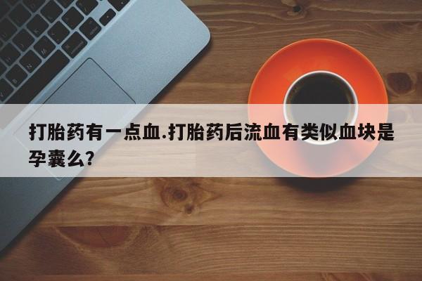 卖正品米非米索购买微信打胎药有一点血.打胎药后流血有类似血块是孕囊么？