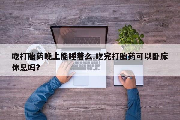 卖正品米非米索购买微信吃打胎药晚上能睡着么.吃完打胎药可以卧床休息吗？
