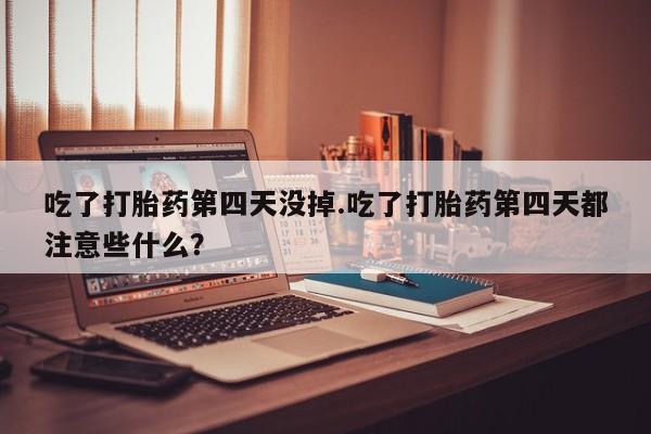卖正品米非米索购买微信吃了打胎药第四天没掉.吃了打胎药第四天都注意些什么？