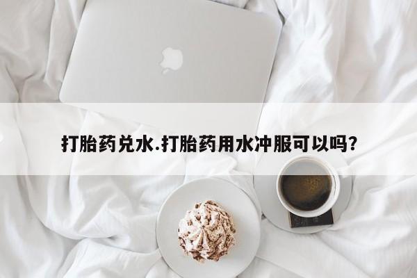 卖正品米非米索购买微信打胎药兑水.打胎药用水冲服可以吗？