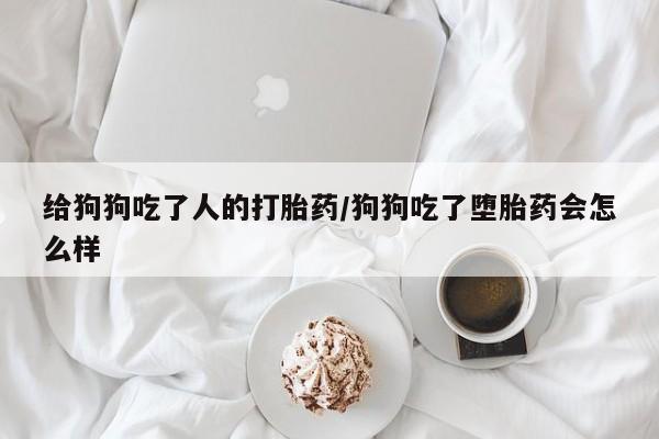 卖正品米非米索购买微信给狗狗吃了人的打胎药/狗狗吃了堕胎药会怎么样