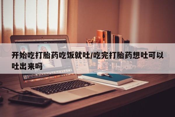 卖正品米非米索购买微信开始吃打胎药吃饭就吐/吃完打胎药想吐可以吐出来吗