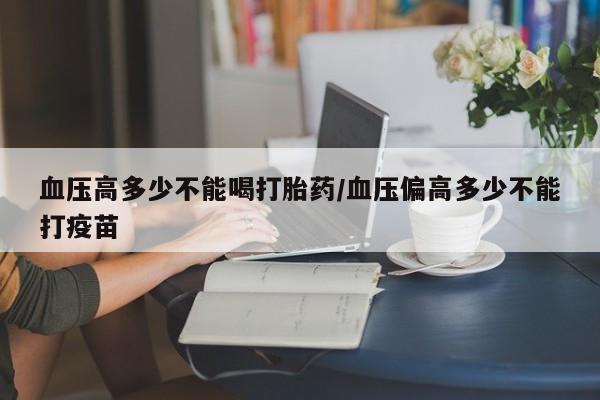 卖正品米非米索购买微信血压高多少不能喝打胎药/血压偏高多少不能打疫苗
