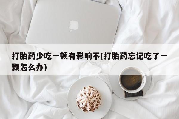 卖正品米非米索购买微信打胎药少吃一顿有影响不(打胎药忘记吃了一颗怎么办)