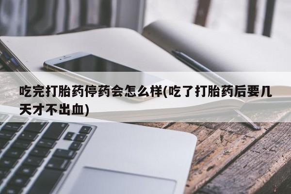 卖正品米非米索购买微信吃完打胎药停药会怎么样(吃了打胎药后要几天才不出血)