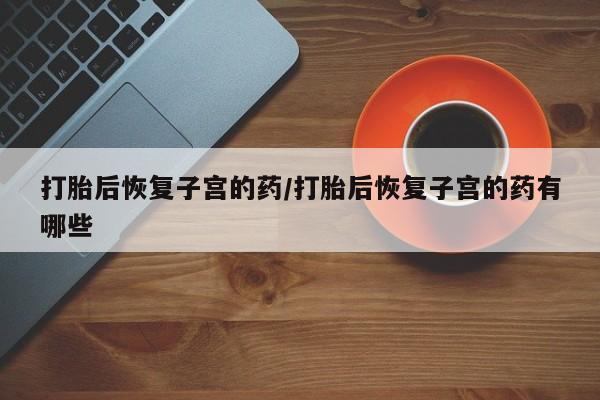 卖正品米非米索购买微信打胎后恢复子宫的药/打胎后恢复子宫的药有哪些