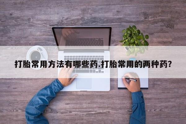卖正品米非米索购买微信打胎常用方法有哪些药.打胎常用的两种药？