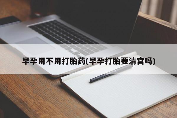 卖正品米非米索购买微信早孕用不用打胎药(早孕打胎要清宫吗)