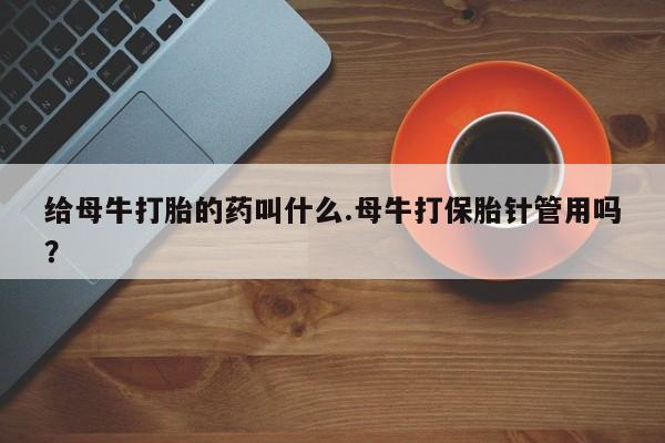 卖正品米非米索购买微信给母牛打胎的药叫什么.母牛打保胎针管用吗？