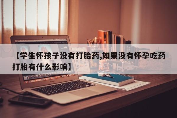 卖正品米非米索购买微信【学生怀孩子没有打胎药,如果没有怀孕吃药打胎有什么影响】