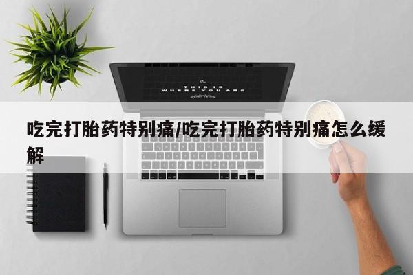 卖正品米非米索购买微信吃完打胎药特别痛/吃完打胎药特别痛怎么缓解