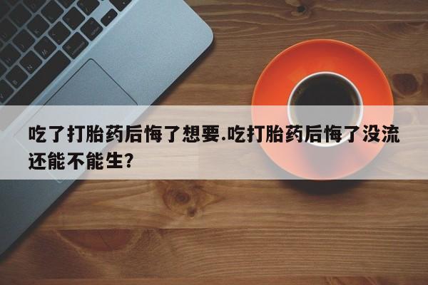 卖正品米非米索购买微信吃了打胎药后悔了想要.吃打胎药后悔了没流还能不能生？