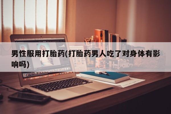 卖正品米非米索购买微信男性服用打胎药(打胎药男人吃了对身体有影响吗)