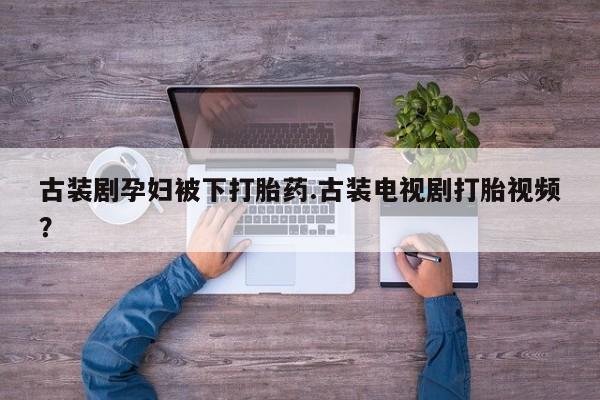卖正品米非米索购买微信古装剧孕妇被下打胎药.古装电视剧打胎视频？