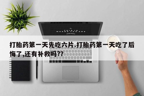卖正品米非米索购买微信打胎药第一天先吃六片.打胎药第一天吃了后悔了,还有补救吗?？