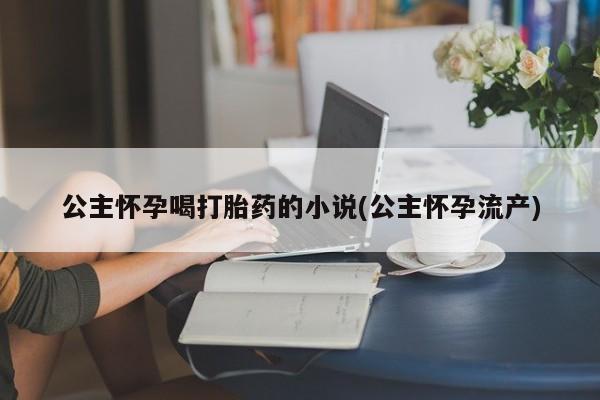 卖正品米非米索购买微信公主怀孕喝打胎药的小说(公主怀孕流产)