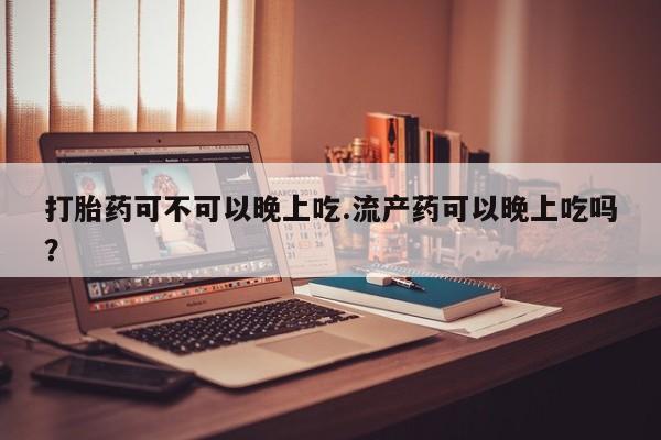 卖正品米非米索购买微信打胎药可不可以晚上吃.流产药可以晚上吃吗？