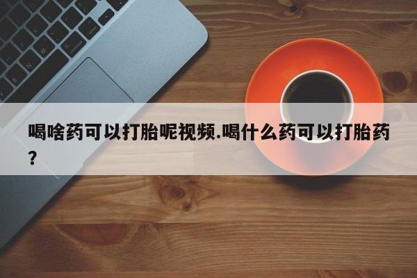 卖正品米非米索购买微信喝啥药可以打胎呢视频.喝什么药可以打胎药？