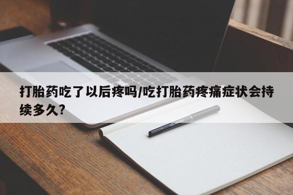 卖正品米非米索购买微信打胎药吃了以后疼吗/吃打胎药疼痛症状会持续多久?