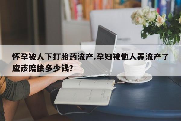 卖正品米非米索购买微信怀孕被人下打胎药流产.孕妇被他人弄流产了应该赔偿多少钱？