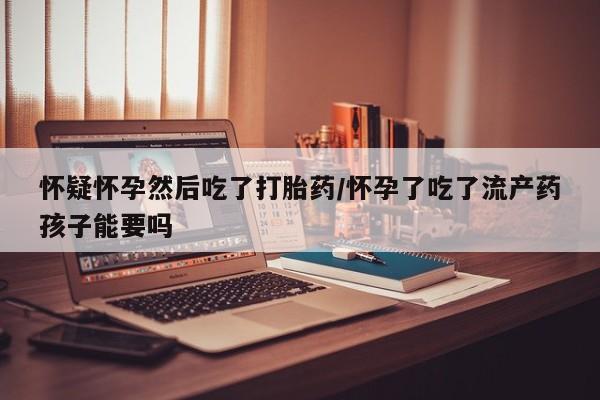卖正品米非米索购买微信怀疑怀孕然后吃了打胎药/怀孕了吃了流产药孩子能要吗