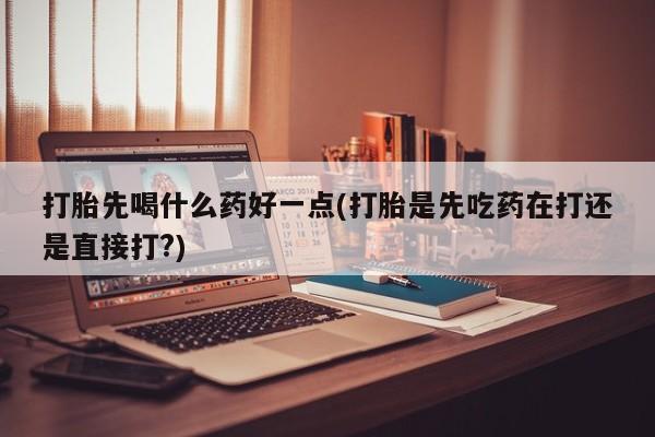 卖正品米非米索购买微信打胎先喝什么药好一点(打胎是先吃药在打还是直接打?)