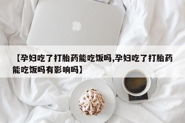 卖正品米非米索购买微信【孕妇吃了打胎药能吃饭吗,孕妇吃了打胎药能吃饭吗有影响吗】