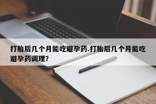 卖正品米非米索购买微信打胎后几个月能吃避孕药.打胎后几个月能吃避孕药调理？