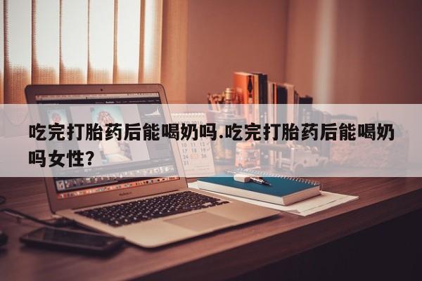 卖正品米非米索购买微信吃完打胎药后能喝奶吗.吃完打胎药后能喝奶吗女性？