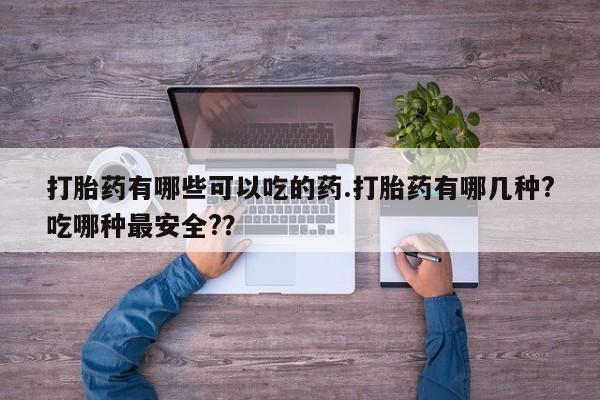 卖正品米非米索购买微信打胎药有哪些可以吃的药.打胎药有哪几种?吃哪种最安全?？