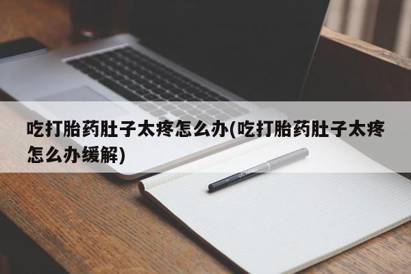 卖正品米非米索购买微信吃打胎药肚子太疼怎么办(吃打胎药肚子太疼怎么办缓解)