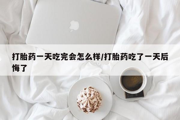 卖正品米非米索购买微信打胎药一天吃完会怎么样/打胎药吃了一天后悔了