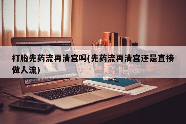 卖正品米非米索购买微信打胎先药流再清宫吗(先药流再清宫还是直接做人流)