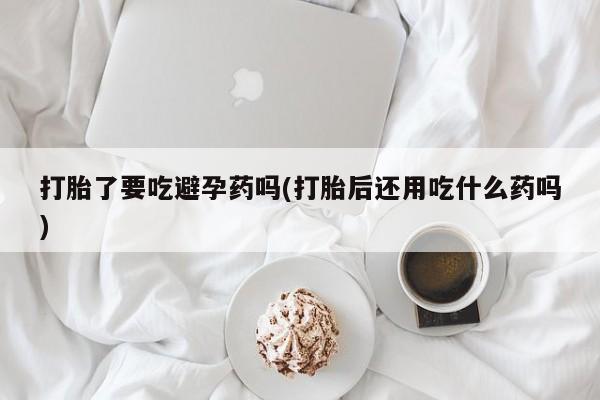 卖正品米非米索购买微信打胎了要吃避孕药吗(打胎后还用吃什么药吗)