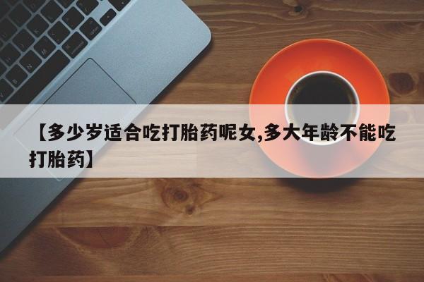 卖正品米非米索购买微信【多少岁适合吃打胎药呢女,多大年龄不能吃打胎药】