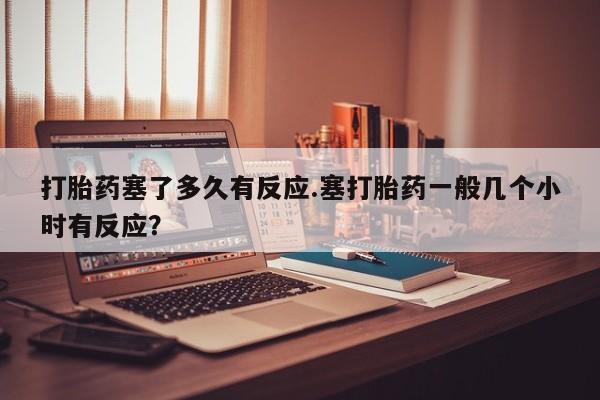 卖正品米非米索购买微信打胎药塞了多久有反应.塞打胎药一般几个小时有反应？