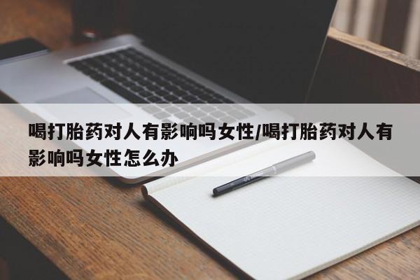 卖正品米非米索购买微信喝打胎药对人有影响吗女性/喝打胎药对人有影响吗女性怎么办