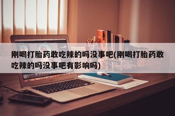 卖正品米非米索购买微信刚喝打胎药敢吃辣的吗没事吧(刚喝打胎药敢吃辣的吗没事吧有影响吗)