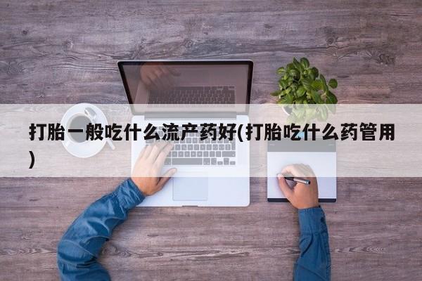 卖正品米非米索购买微信打胎一般吃什么流产药好(打胎吃什么药管用)