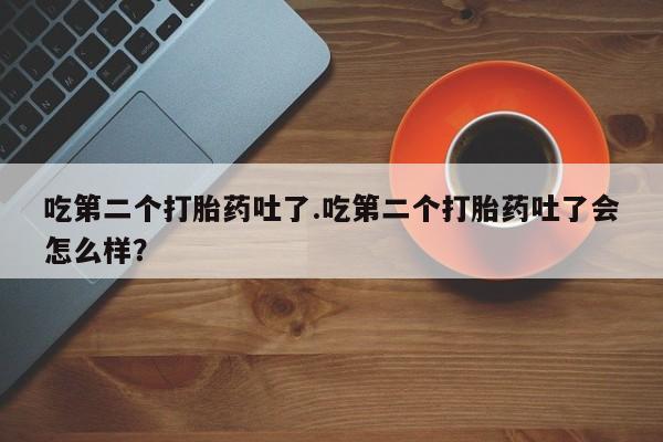 卖正品米非米索购买微信吃第二个打胎药吐了.吃第二个打胎药吐了会怎么样？