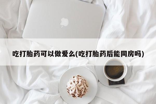 卖正品米非米索购买微信吃打胎药可以做爱么(吃打胎药后能同房吗)